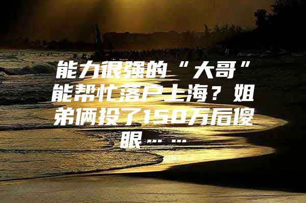 能力很强的“大哥”能帮忙落户上海？姐弟俩投了150万后傻眼……