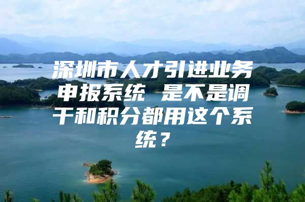 深圳市人才引进业务申报系统 是不是调干和积分都用这个系统？