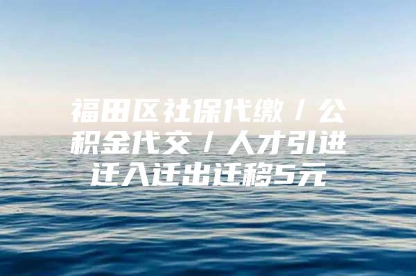 福田区社保代缴／公积金代交／人才引进迁入迁出迁移5元