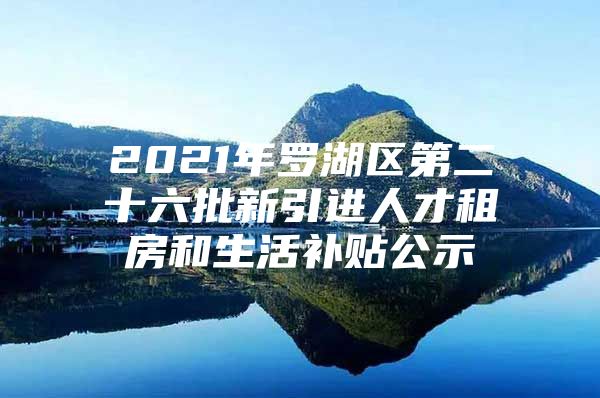 2021年罗湖区第二十六批新引进人才租房和生活补贴公示