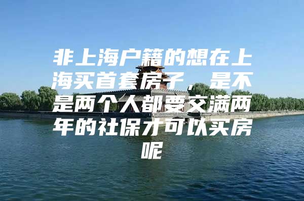 非上海户籍的想在上海买首套房子，是不是两个人都要交满两年的社保才可以买房呢