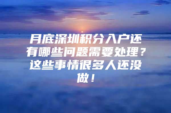 月底深圳积分入户还有哪些问题需要处理？这些事情很多人还没做！