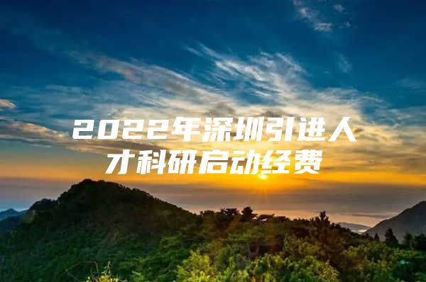 2022年深圳引进人才科研启动经费