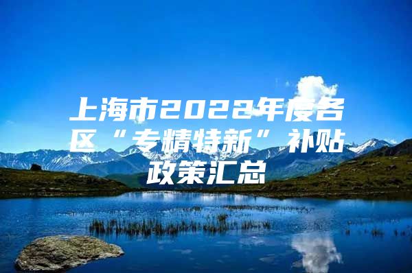 上海市2022年度各区“专精特新”补贴政策汇总