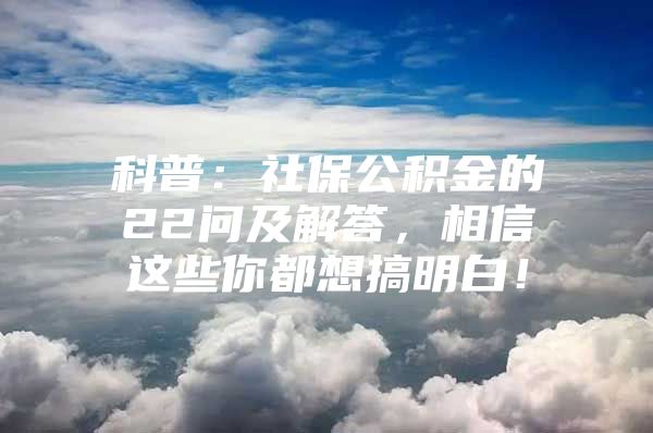 科普：社保公积金的22问及解答，相信这些你都想搞明白！