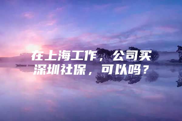 在上海工作，公司买深圳社保，可以吗？