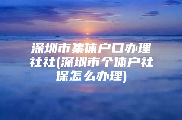 深圳市集体户口办理社社(深圳市个体户社保怎么办理)