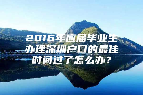 2016年应届毕业生办理深圳户口的最佳时间过了怎么办？