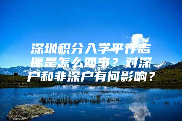 深圳积分入学平行志愿是怎么回事？对深户和非深户有何影响？