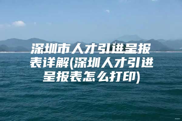 深圳市人才引进呈报表详解(深圳人才引进呈报表怎么打印)