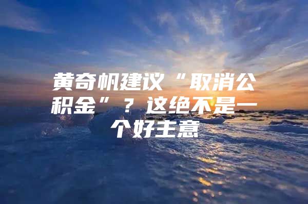 黄奇帆建议“取消公积金”？这绝不是一个好主意