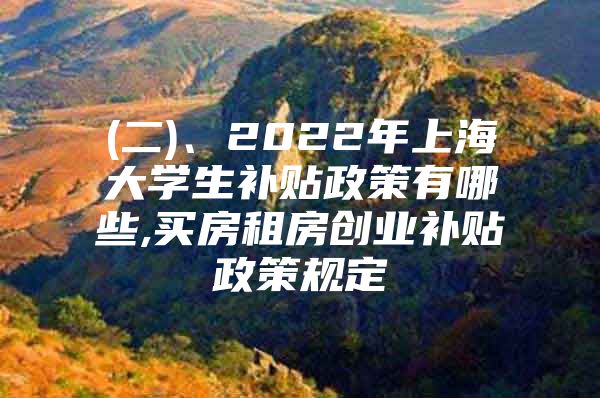 (二)、2022年上海大学生补贴政策有哪些,买房租房创业补贴政策规定