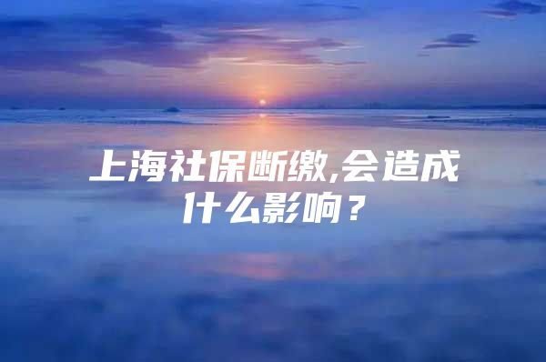 上海社保断缴,会造成什么影响？