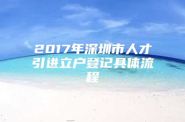 2017年深圳市人才引进立户登记具体流程