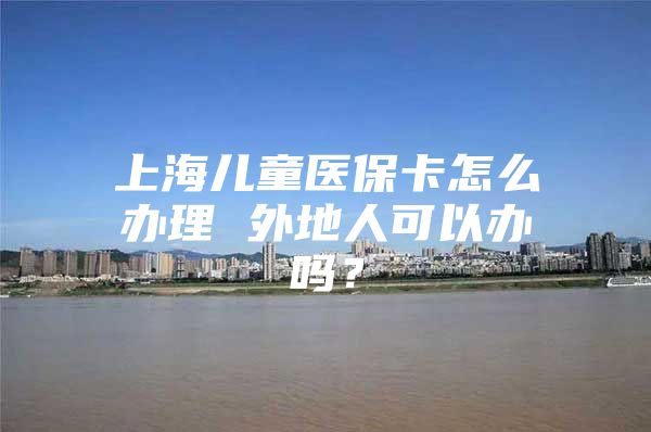 上海儿童医保卡怎么办理 外地人可以办吗？