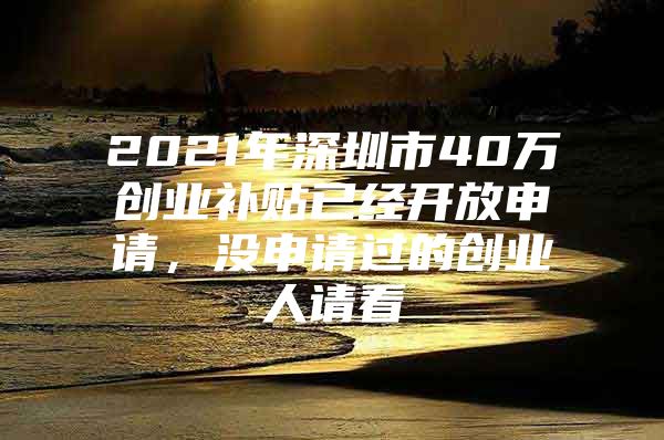 2021年深圳市40万创业补贴已经开放申请，没申请过的创业人请看