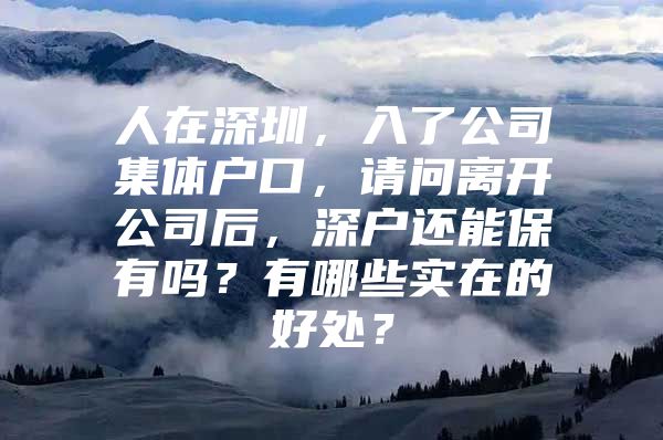 人在深圳，入了公司集体户口，请问离开公司后，深户还能保有吗？有哪些实在的好处？