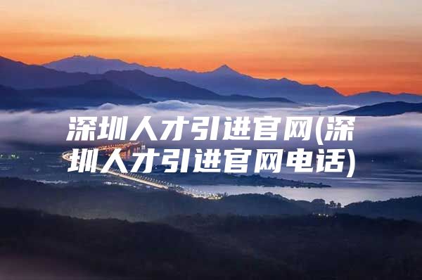 深圳人才引进官网(深圳人才引进官网电话)