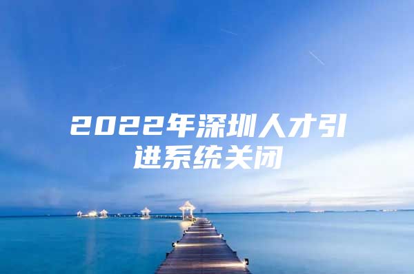 2022年深圳人才引进系统关闭