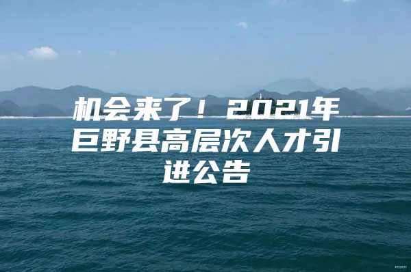 机会来了！2021年巨野县高层次人才引进公告