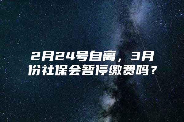 2月24号自离，3月份社保会暂停缴费吗？