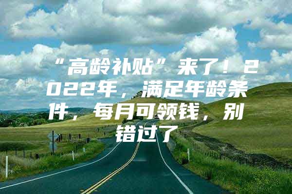 “高龄补贴”来了！2022年，满足年龄条件，每月可领钱，别错过了