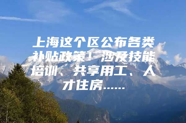 上海这个区公布各类补贴政策！涉及技能培训、共享用工、人才住房......