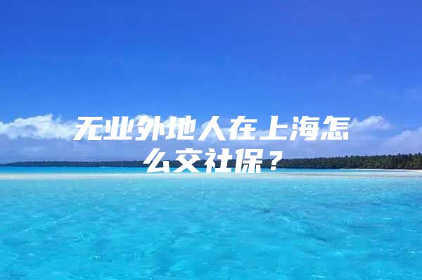 无业外地人在上海怎么交社保？