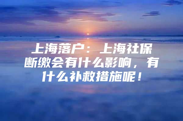 上海落户：上海社保断缴会有什么影响，有什么补救措施呢！