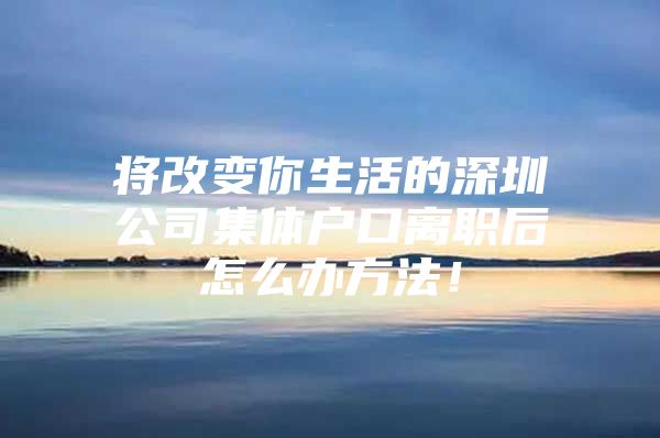 将改变你生活的深圳公司集体户口离职后怎么办方法！