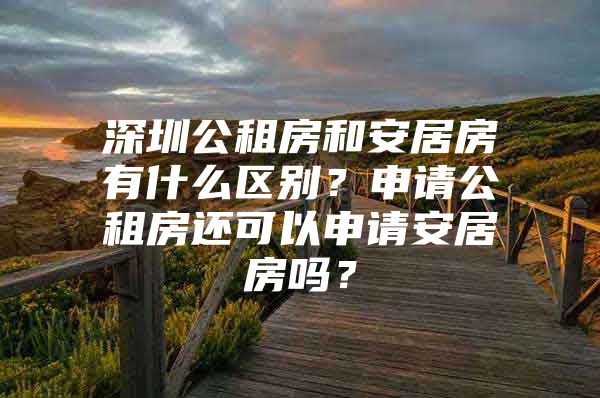 深圳公租房和安居房有什么区别？申请公租房还可以申请安居房吗？