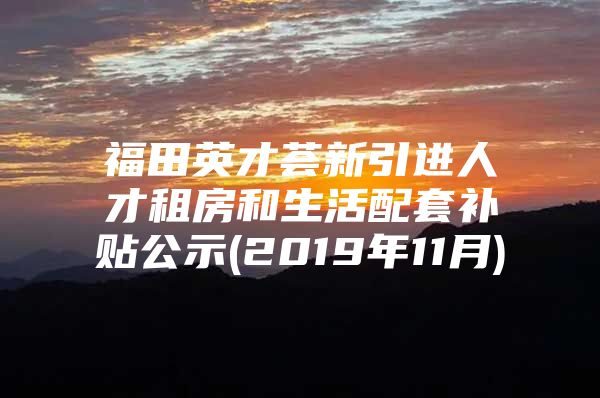 福田英才荟新引进人才租房和生活配套补贴公示(2019年11月)