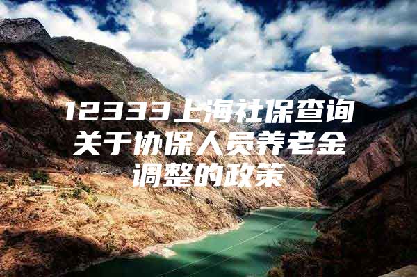 12333上海社保查询关于协保人员养老金调整的政策