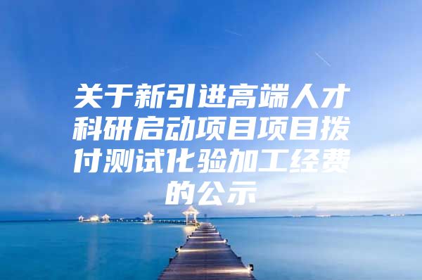 关于新引进高端人才科研启动项目项目拨付测试化验加工经费的公示