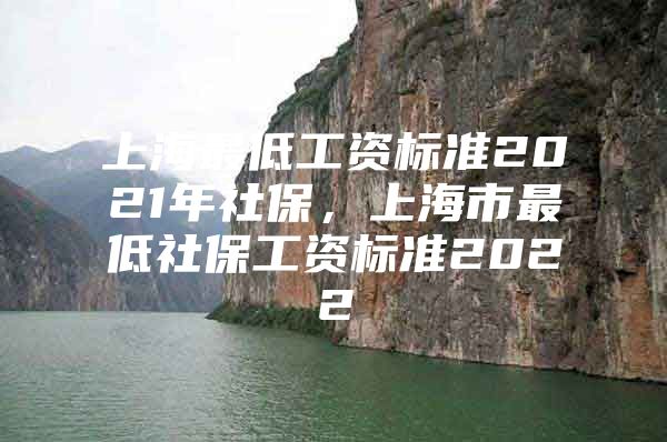 上海最低工资标准2021年社保，上海市最低社保工资标准2022