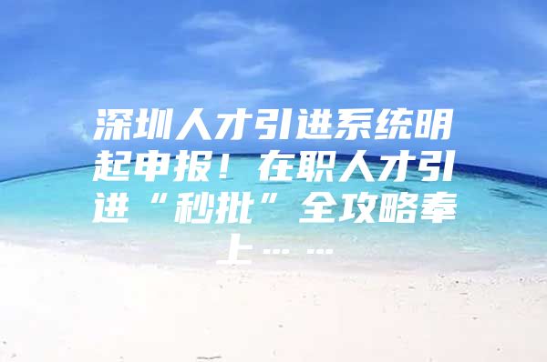 深圳人才引进系统明起申报！在职人才引进“秒批”全攻略奉上……