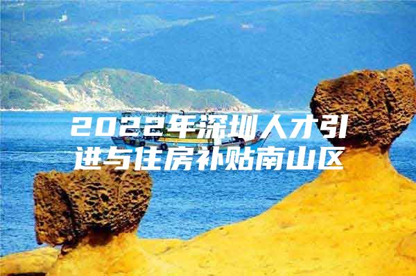 2022年深圳人才引进与住房补贴南山区