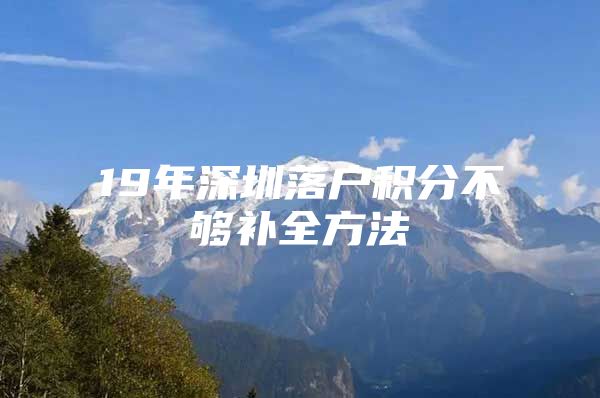 19年深圳落户积分不够补全方法