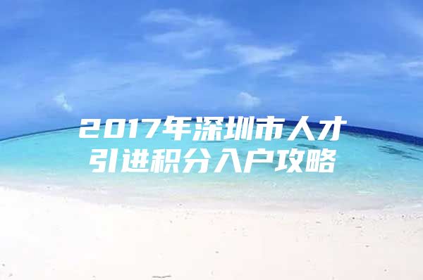 2017年深圳市人才引进积分入户攻略