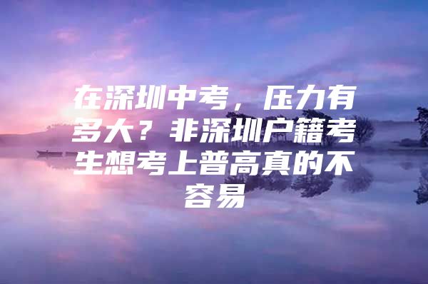 在深圳中考，压力有多大？非深圳户籍考生想考上普高真的不容易