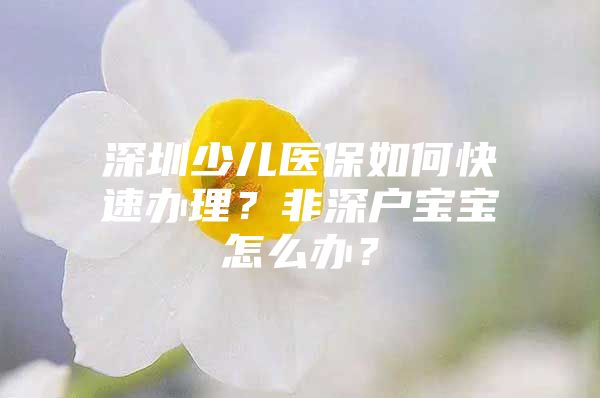 深圳少儿医保如何快速办理？非深户宝宝怎么办？