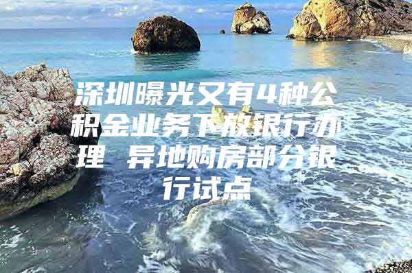 深圳曝光又有4种公积金业务下放银行办理 异地购房部分银行试点