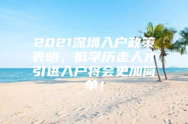 2021深圳入户政策表明，低学历走人才引进入户将会更加简单！