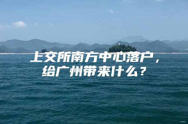 上交所南方中心落户，给广州带来什么？