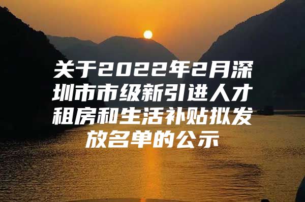 关于2022年2月深圳市市级新引进人才租房和生活补贴拟发放名单的公示