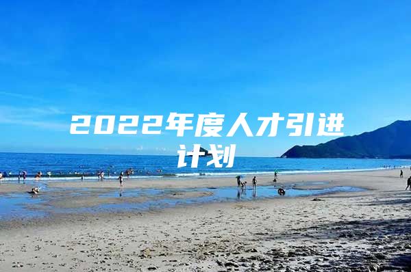 2022年度人才引进计划