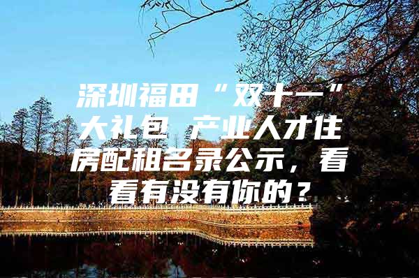 深圳福田“双十一”大礼包 产业人才住房配租名录公示，看看有没有你的？