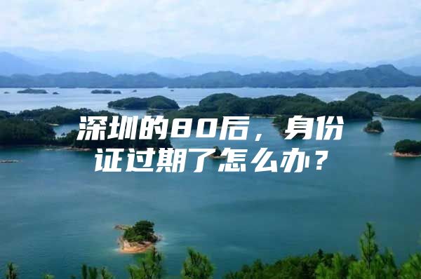 深圳的80后，身份证过期了怎么办？