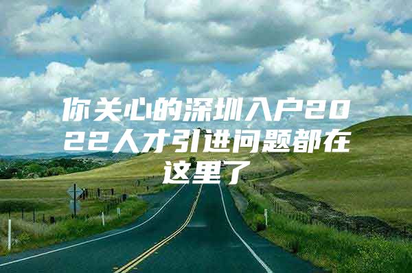 你关心的深圳入户2022人才引进问题都在这里了