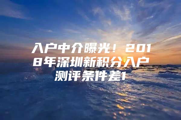 入户中介曝光！2018年深圳新积分入户测评条件差1